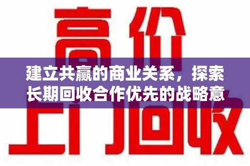 上海建立共赢的商业关系，探索长期回收合作优先的战略意义