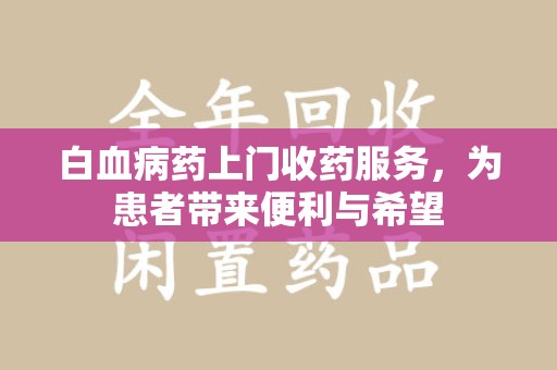 上海白血病药上门收药服务，为患者带来便利与希望