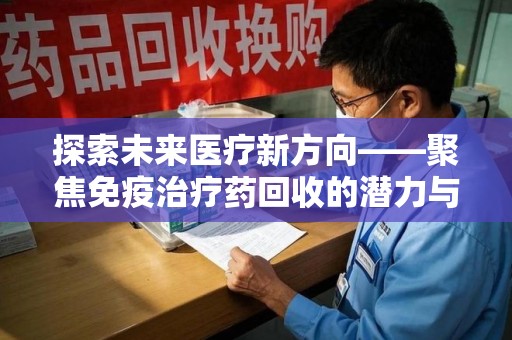 上海探索未来医疗新方向——聚焦免疫治疗药回收的潜力与挑战