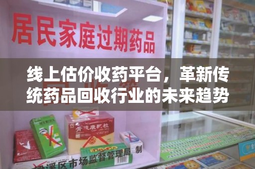 上海线上估价收药平台，革新传统药品回收行业的未来趋势