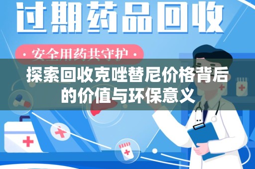 上海探索回收克唑替尼价格背后的价值与环保意义